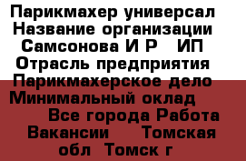 Парикмахер-универсал › Название организации ­ Самсонова И.Р., ИП › Отрасль предприятия ­ Парикмахерское дело › Минимальный оклад ­ 30 000 - Все города Работа » Вакансии   . Томская обл.,Томск г.